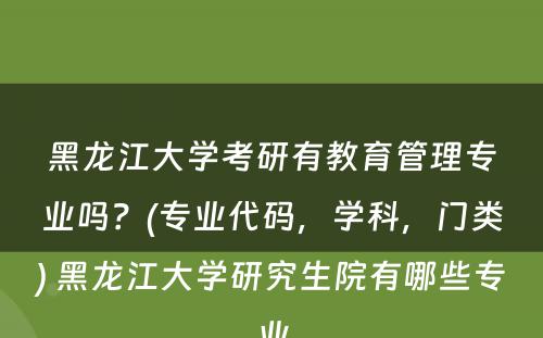 黑龙江大学考研有教育管理专业吗？(专业代码，学科，门类) 黑龙江大学研究生院有哪些专业