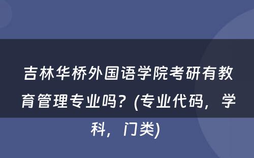 吉林华桥外国语学院考研有教育管理专业吗？(专业代码，学科，门类) 