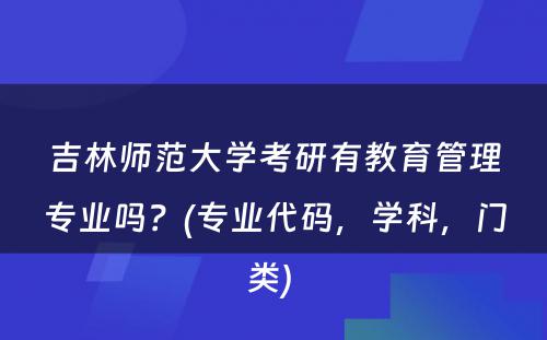 吉林师范大学考研有教育管理专业吗？(专业代码，学科，门类) 