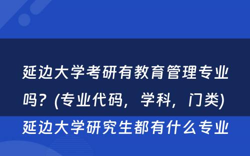 延边大学考研有教育管理专业吗？(专业代码，学科，门类) 延边大学研究生都有什么专业