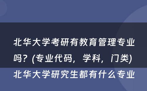 北华大学考研有教育管理专业吗？(专业代码，学科，门类) 北华大学研究生都有什么专业