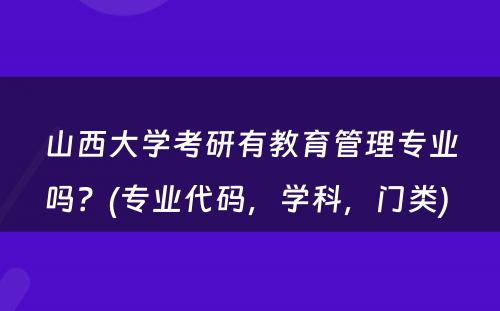 山西大学考研有教育管理专业吗？(专业代码，学科，门类) 