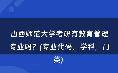 山西师范大学考研有教育管理专业吗？(专业代码，学科，门类) 