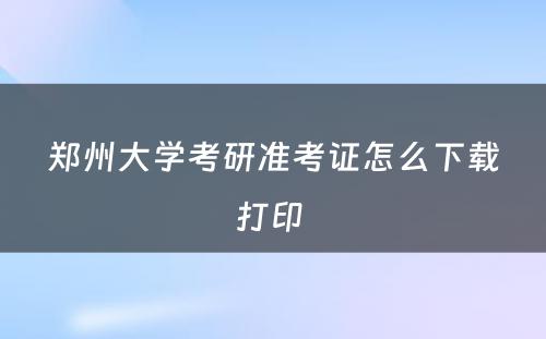 郑州大学考研准考证怎么下载打印 