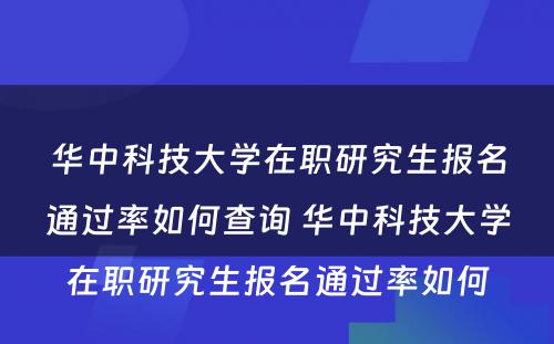 华中科技大学在职研究生报名通过率如何查询 华中科技大学在职研究生报名通过率如何