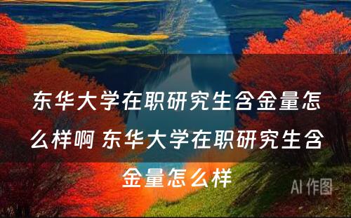 东华大学在职研究生含金量怎么样啊 东华大学在职研究生含金量怎么样