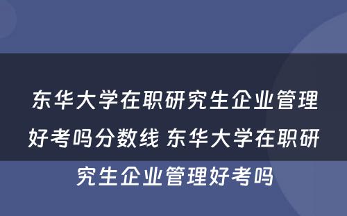 东华大学在职研究生企业管理好考吗分数线 东华大学在职研究生企业管理好考吗