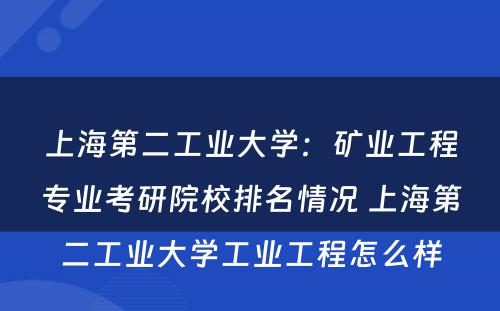 上海第二工业大学：矿业工程专业考研院校排名情况 上海第二工业大学工业工程怎么样