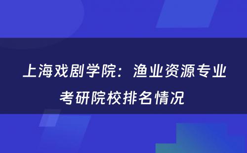 上海戏剧学院：渔业资源专业考研院校排名情况 