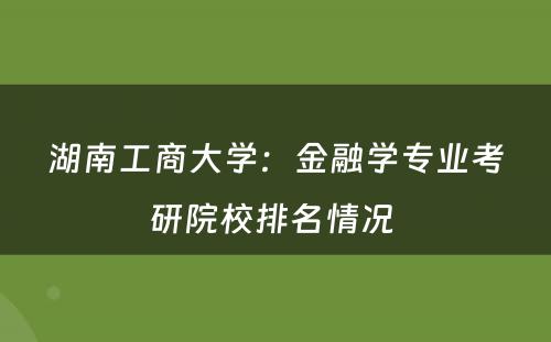 湖南工商大学：金融学专业考研院校排名情况 
