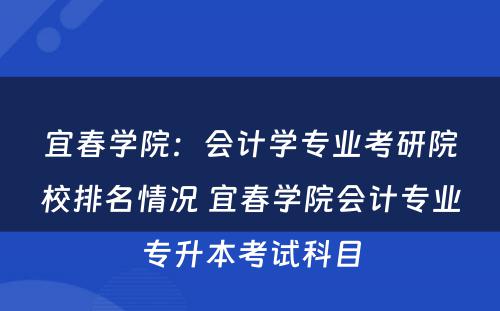 宜春学院：会计学专业考研院校排名情况 宜春学院会计专业专升本考试科目