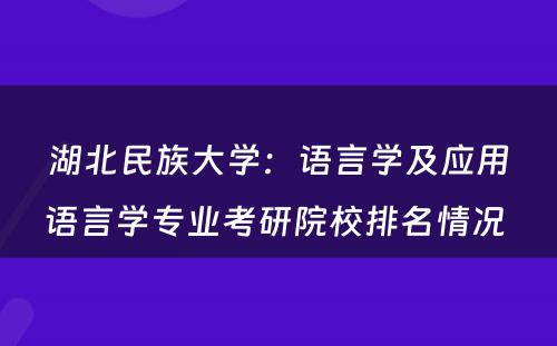 湖北民族大学：语言学及应用语言学专业考研院校排名情况 