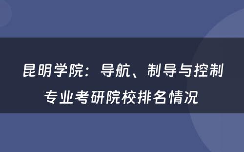 昆明学院：导航、制导与控制专业考研院校排名情况 