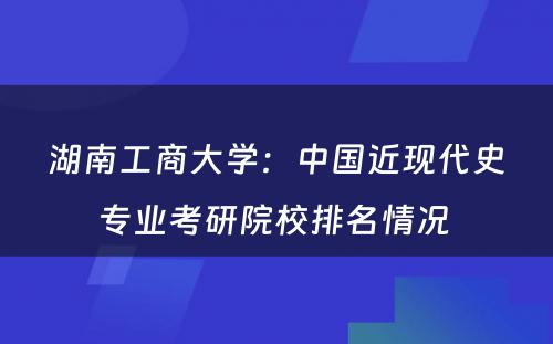 湖南工商大学：中国近现代史专业考研院校排名情况 