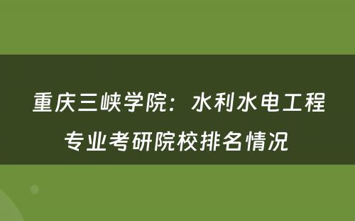 重庆三峡学院：水利水电工程专业考研院校排名情况 