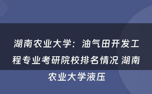 湖南农业大学：油气田开发工程专业考研院校排名情况 湖南农业大学液压