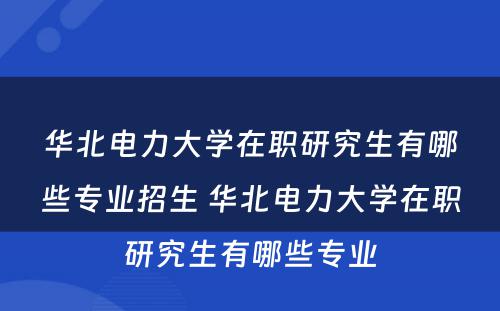 华北电力大学在职研究生有哪些专业招生 华北电力大学在职研究生有哪些专业