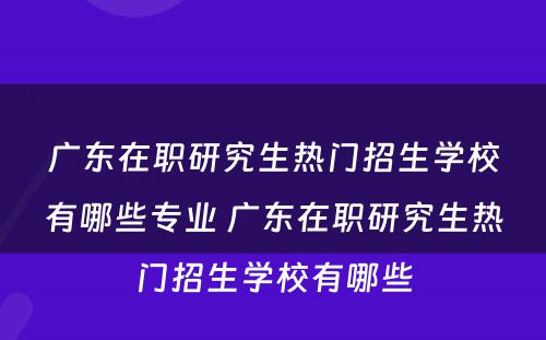 广东在职研究生热门招生学校有哪些专业 广东在职研究生热门招生学校有哪些