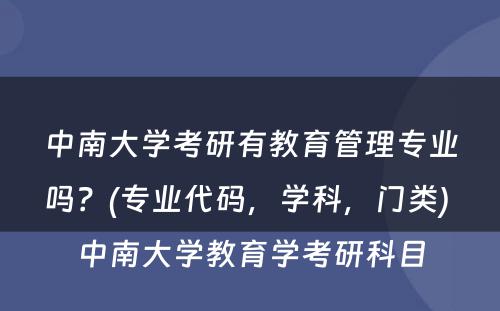 中南大学考研有教育管理专业吗？(专业代码，学科，门类) 中南大学教育学考研科目