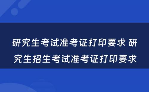 研究生考试准考证打印要求 研究生招生考试准考证打印要求