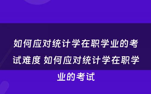 如何应对统计学在职学业的考试难度 如何应对统计学在职学业的考试