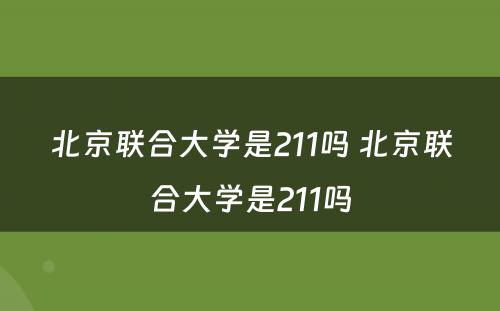 北京联合大学是211吗 北京联合大学是211吗