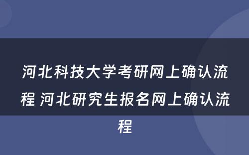 河北科技大学考研网上确认流程 河北研究生报名网上确认流程