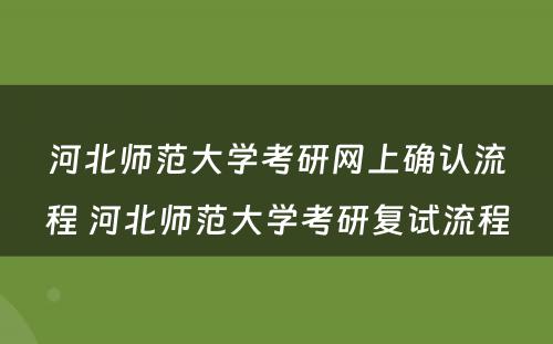 河北师范大学考研网上确认流程 河北师范大学考研复试流程