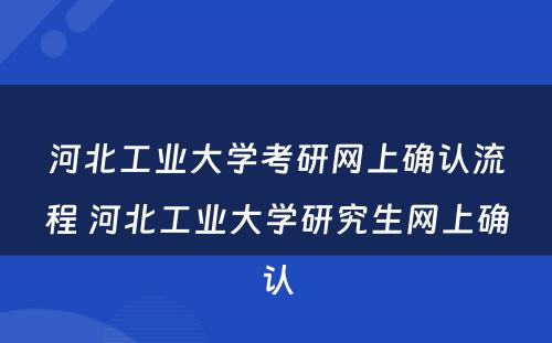 河北工业大学考研网上确认流程 河北工业大学研究生网上确认