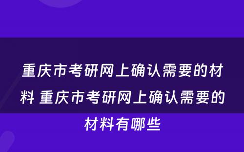 重庆市考研网上确认需要的材料 重庆市考研网上确认需要的材料有哪些