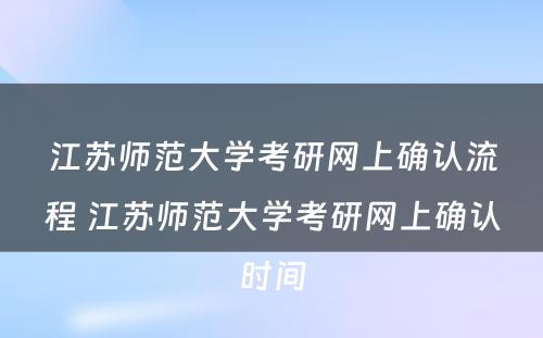 江苏师范大学考研网上确认流程 江苏师范大学考研网上确认时间