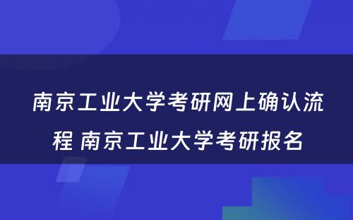 南京工业大学考研网上确认流程 南京工业大学考研报名