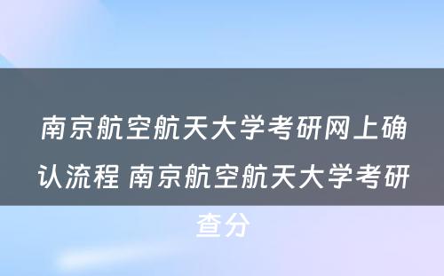 南京航空航天大学考研网上确认流程 南京航空航天大学考研查分