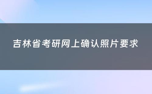 吉林省考研网上确认照片要求 