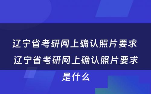 辽宁省考研网上确认照片要求 辽宁省考研网上确认照片要求是什么