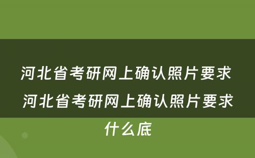 河北省考研网上确认照片要求 河北省考研网上确认照片要求什么底