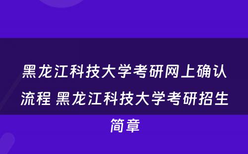 黑龙江科技大学考研网上确认流程 黑龙江科技大学考研招生简章