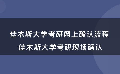 佳木斯大学考研网上确认流程 佳木斯大学考研现场确认