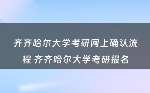 齐齐哈尔大学考研网上确认流程 齐齐哈尔大学考研报名