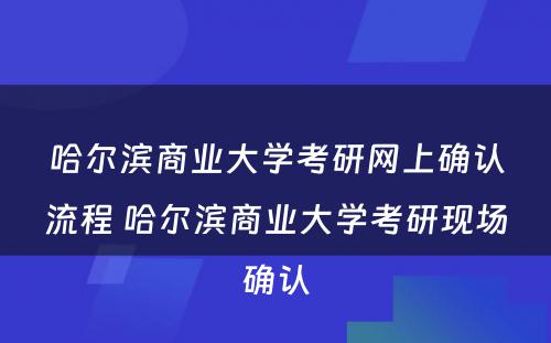 哈尔滨商业大学考研网上确认流程 哈尔滨商业大学考研现场确认