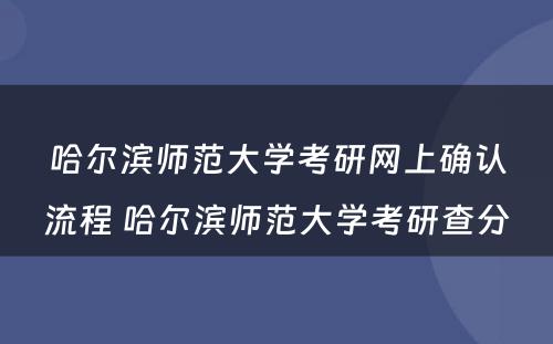 哈尔滨师范大学考研网上确认流程 哈尔滨师范大学考研查分