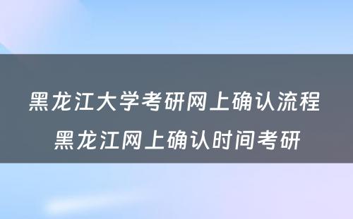 黑龙江大学考研网上确认流程 黑龙江网上确认时间考研