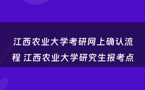 江西农业大学考研网上确认流程 江西农业大学研究生报考点