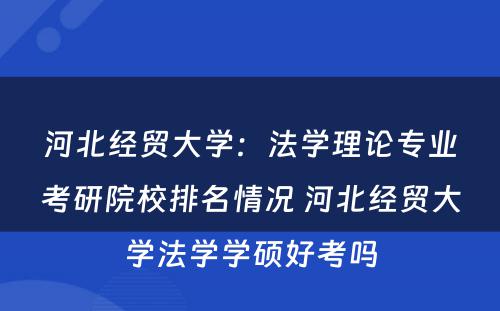 河北经贸大学：法学理论专业考研院校排名情况 河北经贸大学法学学硕好考吗
