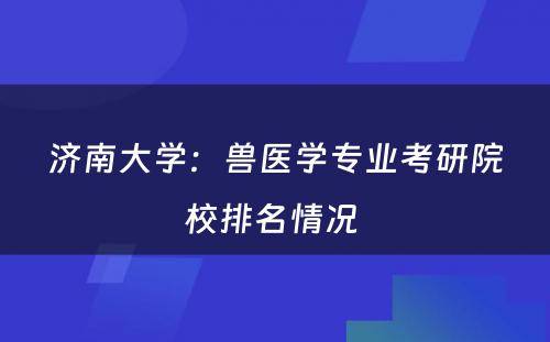 济南大学：兽医学专业考研院校排名情况 