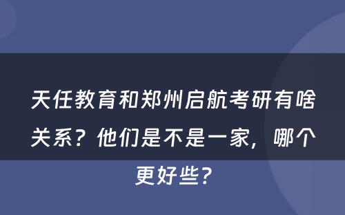 天任教育和郑州启航考研有啥关系？他们是不是一家，哪个更好些？