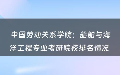 中国劳动关系学院：船舶与海洋工程专业考研院校排名情况 