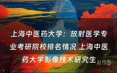 上海中医药大学：放射医学专业考研院校排名情况 上海中医药大学影像技术研究生