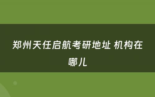 郑州天任启航考研地址 机构在哪儿