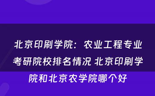 北京印刷学院：农业工程专业考研院校排名情况 北京印刷学院和北京农学院哪个好